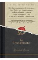 Die Abendländische Spekulation Des Zwölften Jahrhunderts in Ihrem Verhältnis Zur Aristotelischen Und Jüdisch-Arabischen Philosophie: Eine Untersuchung Über Die Historischen Voraussetzungen Des Eindringens Des Artistotelismus in Die Christliche Philos(German)