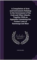 Compilation of Acts and Instruments Relating to the Government of the Cook and Other Islands, Together With an Appendix Containing the Former Laws of Rarotonga and Niue