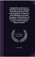 Imagination and Fancy; Or Selections from the English Poets Illustrative of Those First Requisites of Their Art, with Markings of the Best Passages, Critical Notices of the Writers, and an Essay in Answer to the Question, What Is Poetry?
