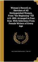 Woman's Record; or, Sketches of All Distinguished Women, From the Beginning Till A.D. 1850. Arranged in Four Eras. With Selections From Female Writers of Every Age