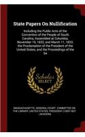 State Papers on Nullification: Including the Public Acts of the Convention of the People of South Carolina, Assembled at Columbia, November 19, 1832, and March 11, 1833; The Procl