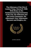Aldermen of the City of London Temp. Henry III.-1908. With Notes on the Parliamentary Representation of the City, the Aldermen and the Livery Companies, the Aldermanic Veto, Aldermanic Baronets and Knights, etc.