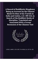 A Record of Buddhistic Kingdoms; Being an Account by the Chinese Monk Fâ-Hien of his Travels in India and Ceylon, A.D. 399-414, in Search of the Buddhist Books of Discipline. Translated and Annotated With a Corean Recension of the Chinese Text