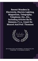 Recent Wonders In Electricity, Electric Lighting, Magnetism, Telegraphy, Telephony, Etc., Etc., Including Articles By Dr. Siemens, F.r.s., Count Du Moncel And Prof. Thomson