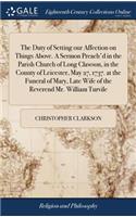 The Duty of Setting Our Affection on Things Above. a Sermon Preach'd in the Parish Church of Long Clawson, in the County of Leicester, May 27, 1737. at the Funeral of Mary, Late Wife of the Reverend Mr. William Turvile