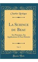 La Science Du Beau, Vol. 1: Ses Principes, Ses Applications Et Son Histoire (Classic Reprint)