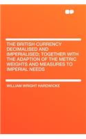 The British Currency Decimalised and Imperialised; Together with the Adaption of the Metric Weights and Measures to Imperial Needs