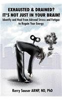 Exhausted & Drained? It's Not Just in Your Brain: Identify and Heal from Adrenal Stress and Fatigue to Regain Your Energy: Identify and Heal from Adrenal Stress and Fatigue to Regain Your Energy