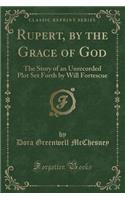 Rupert, by the Grace of God: The Story of an Unrecorded Plot Set Forth by Will Fortescue (Classic Reprint)
