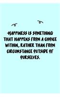 Happiness is something that happens from a choice within, rather than from circumstance outside of ourselves. Journal