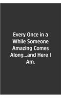 Every Once in a While Someone Amazing Comes Along...and Here I Am.