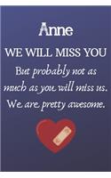 Anne We Will Miss You But Probably Not as Much As You Will Miss us. We Are Pretty Awesome.: Anne Funny gift for coworker / colleague that is leaving for a new job. Show them how much you will miss him or her. (6 x 9 - 110 Blank Lined Pages)