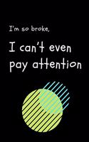 I'm So Broke, I Can't Even Pay Attention: Funny Notebook Blank Lined Paper with Page Numbers 100 Pages 6x9 Inches