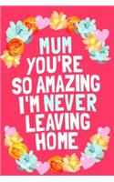 Mum Your So Amazing I'm Never Leaving Home