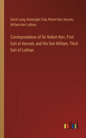 Correspondence of Sir Robert Kerr, First Earl of Ancram, and His Son William, Third Earl of Lothian