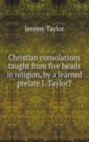 Christian consolations taught from five heads in religion, by a learned prelate J. Taylor?.