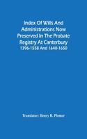 Index Of Wills And Administrations Now Preserved In The Probate Registry At Canterbury 1396-1558 And 1640-1650