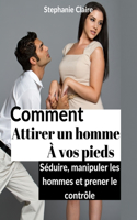 Comment attirer un homme à vos pieds: Séduire, manipuler les hommes et prener le contrôle.