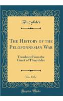 The History of the Peloponnesian War, Vol. 1 of 2: Translated from the Greek of Thucydides (Classic Reprint): Translated from the Greek of Thucydides (Classic Reprint)