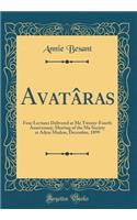 Avatâras: Four Lectures Delivered at Me Twenty-Fourth Anniversary, Meeting of the Me Society at Adyar Madras, December, 1899 (Classic Reprint)