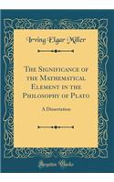 The Significance of the Mathematical Element in the Philosophy of Plato: A Dissertation (Classic Reprint)