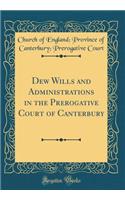 Dew Wills and Administrations in the Prerogative Court of Canterbury (Classic Reprint)