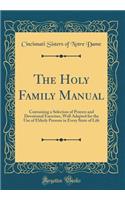 The Holy Family Manual: Containing a Selection of Prayers and Devotional Exercises, Well Adapted for the Use of Elderly Persons in Every State of Life (Classic Reprint): Containing a Selection of Prayers and Devotional Exercises, Well Adapted for the Use of Elderly Persons in Every State of Life (Classic Reprint)