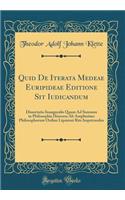 Quid de Iterata Medeae Euripideae Editione Sit Iudicandum: Dissertatio Inauguralis Quam Ad Summos in Philosophia Honores AB Amplissimo Philosophorum Ordine Lipsiensi Rite Impetrandos (Classic Reprint)