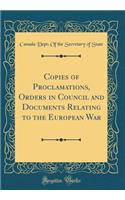 Copies of Proclamations, Orders in Council and Documents Relating to the European War (Classic Reprint)