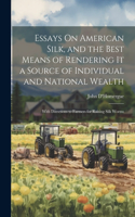Essays On American Silk, and the Best Means of Rendering It a Source of Individual and National Wealth: With Directions to Farmers for Raising Silk Worms