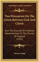Two Discourses On The Union Between God And Christ: And The Grounds Of Unitarian Nonconformity To The Church Of England (1835)