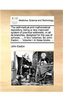 The Arithmetical and Mathematical Repository, Being a New Improved System of Practical Arithmetic, in All Its Branches; Designed for the Use of Schools, ... in Four Volumes. by John Eadon, ... Volume I. in Three Books. ...