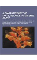 A Plain Statement of Facts, Relative to Sir Eyre Coote; Containing the Official Correspondence and Documents Connected with His Case; And the Procee