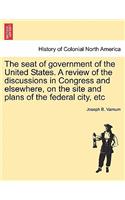 Seat of Government of the United States. a Review of the Discussions in Congress and Elsewhere, on the Site and Plans of the Federal City, Etc