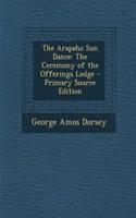 The Arapaho Sun Dance: The Ceremony of the Offerings Lodge - Primary Source Edition