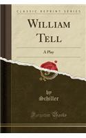 William Tell: A Play (Classic Reprint)