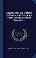 Report on the use of Maize (Indian Corn) in Europe and on the Possibilities of its Extension ..