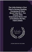 The Little Scholar's First Step in German Reading, Containing 50 Short Moral Tales by C. Von Schmid, with Grammatical Notes and a Vocabulary by Mrs. Falck Lebahn