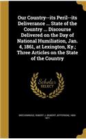 Our Country--its Peril--its Deliverance ... State of the Country ... Discourse Delivered on the Day of National Humiliation, Jan. 4, 1861, at Lexington, Ky.; Three Articles on the State of the Country