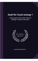 Shall We Teach Geology ?: A Discussion of the Proper Place of Geology in Modern Education