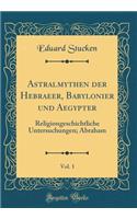 Astralmythen Der Hebraeer, Babylonier Und Aegypter, Vol. 1: Religiongeschichtliche Untersuchungen; Abraham (Classic Reprint): Religiongeschichtliche Untersuchungen; Abraham (Classic Reprint)