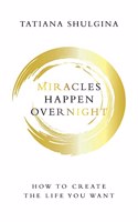 Miracles Happen Overnight: How to Create the Life You Want