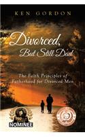 Divorced, But Still Dad: The Faith Principles of Fatherhood for Divorced Men