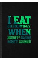 I Eat Oil Paintings When Security Guards Aren't Looking: Funny Painting Performing Art Lined Notebook/ Blank Journal For Artist Fine Art Painter, Inspirational Saying Unique Special Birthday Gift Idea Clas