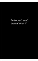 Better an 'oops' than a 'what if'.