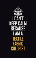 I Can't Keep Calm Because I Am A Textile Fabric Colorist