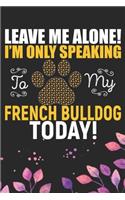 Leave Me Alone! I'm Only Speaking to My French Bulldog Today: Cool French Bulldog Dog Journal Notebook - French Bulldog Puppy Lover Gifts - Funny French Bulldog Dog Notebook - French Bulldog Owner Gifts. 6 x 9 