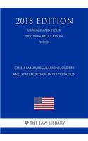 Child Labor Regulations, Orders and Statements of Interpretation (Us Wage and Hour Division Regulation) (Whd) (2018 Edition)