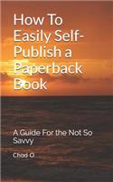How to Easily Self-Publish a Paperback Book: A Guide for the Not So Savvy
