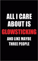 All I Care about Is Glowsticking and Like Maybe Three People: Blank Lined 6x9 Glowsticking Passion and Hobby Journal/Notebooks for Passionate People or as Gift for the Ones Who Eat, Sleep and Live It Forever.